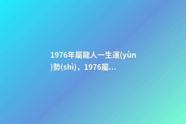 1976年屬龍人一生運(yùn)勢(shì)，1976屬龍人一生的運(yùn)勢(shì) 76年屬龍一生財(cái)運(yùn)-第1張-觀點(diǎn)-玄機(jī)派